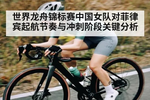 世界龙舟锦标赛中国女队对菲律宾起航节奏与冲刺阶段关键分析（kaiyun）