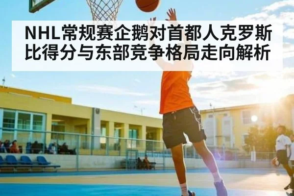 NHL常规赛企鹅对首都人克罗斯比得分与东部竞争格局走向解析 - kaiyun