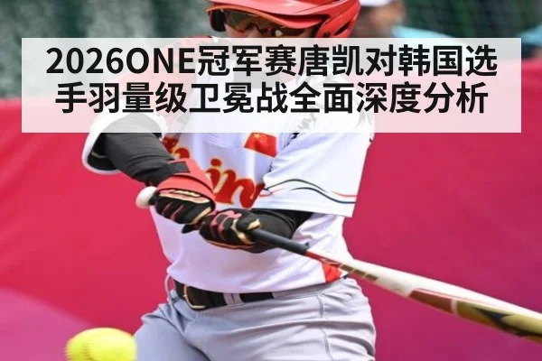 2026ONE冠军赛唐凯对韩国选手羽量级卫冕战全面深度分析（kaiyun）